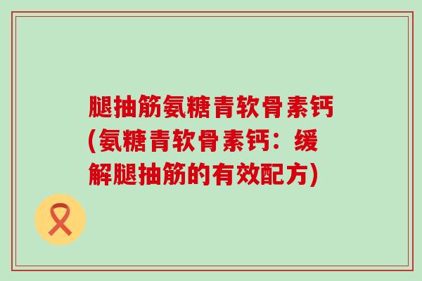 腿抽筋氨糖青软骨素钙(氨糖青软骨素钙:缓解腿抽筋的有效配方)-第1张图片-氨糖科普网 腿抽筋氨糖青软骨素钙(氨糖青软骨素钙:缓解腿抽筋的有效配方)-第1张图片-氨糖科普网