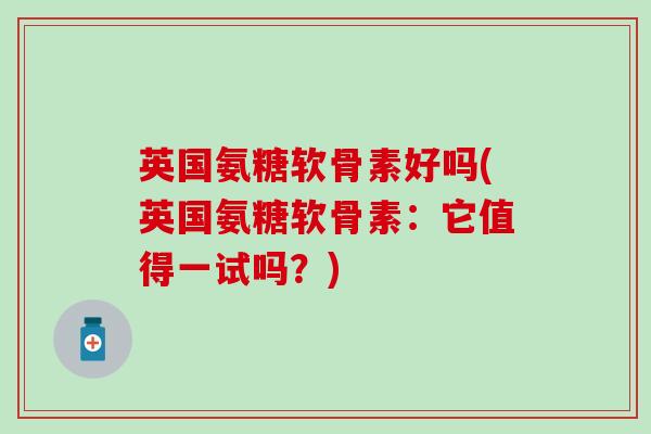英国氨糖软骨素好吗(英国氨糖软骨素:它值得一试吗?)-第1张图片-氨糖科普网 英国氨糖软骨素好吗(英国氨糖软骨素:它值得一试吗?)-第1张图片-氨糖科普网