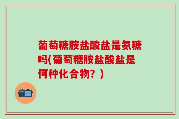 葡萄糖胺盐酸盐是氨糖吗(葡萄糖胺盐酸盐是何种化合物?)-第1张图片-氨糖科普网 葡萄糖胺盐酸盐是氨糖吗(葡萄糖胺盐酸盐是何种化合物?)-第1张图片-氨糖科普网