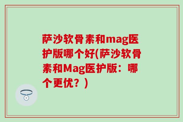 萨沙软骨素和mag医护版哪个好(萨沙软骨素和Mag医护版：哪个更优？)-第1张图片-氨糖科普网