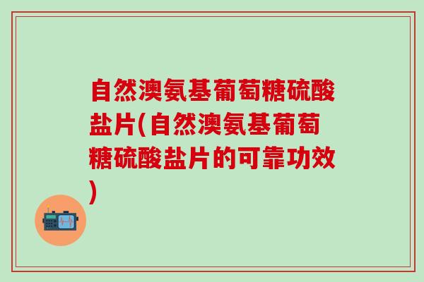 自然澳氨基葡萄糖硫酸盐片(自然澳氨基葡萄糖硫酸盐片的可靠功效)-第1张图片-氨糖科普网