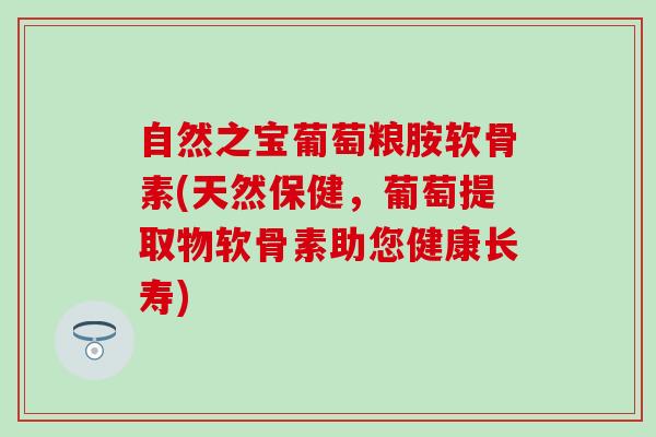 自然之宝葡萄粮胺软骨素(天然保健,葡萄提取物软骨素助您健康长寿)-第1张图片-氨糖科普网 自然之宝葡萄粮胺软骨素(天然保健,葡萄提取物软骨素助您健康长寿)-第1张图片-氨糖科普网
