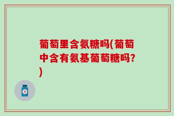 葡萄里含氨糖吗(葡萄中含有氨基葡萄糖吗?)-第1张图片-氨糖科普网 葡萄里含氨糖吗(葡萄中含有氨基葡萄糖吗?)-第1张图片-氨糖科普网
