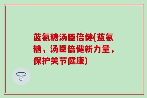 蓝氨糖汤臣倍健(蓝氨糖,汤臣倍健新力量,保护关节健康)-第1张图片-氨糖科普网 蓝氨糖汤臣倍健(蓝氨糖,汤臣倍健新力量,保护关节健康)-第1张图片-氨糖科普网