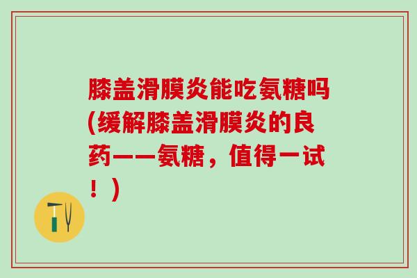 膝盖滑膜炎能吃氨糖吗(缓解膝盖滑膜炎的良药——氨糖,值得一试!)-第1张图片-氨糖科普网 膝盖滑膜炎能吃氨糖吗(缓解膝盖滑膜炎的良药——氨糖,值得一试!)-第1张图片-氨糖科普网