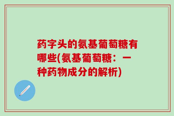 药字头的氨基葡萄糖有哪些(氨基葡萄糖：一种药物成分的解析)-第1张图片-氨糖科普网