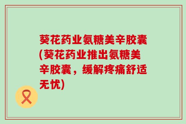 葵花药业氨糖美辛胶囊(葵花药业推出氨糖美辛胶囊,缓解疼痛舒适无忧)-第1张图片-氨糖科普网 葵花药业氨糖美辛胶囊(葵花药业推出氨糖美辛胶囊,缓解疼痛舒适无忧)-第1张图片-氨糖科普网