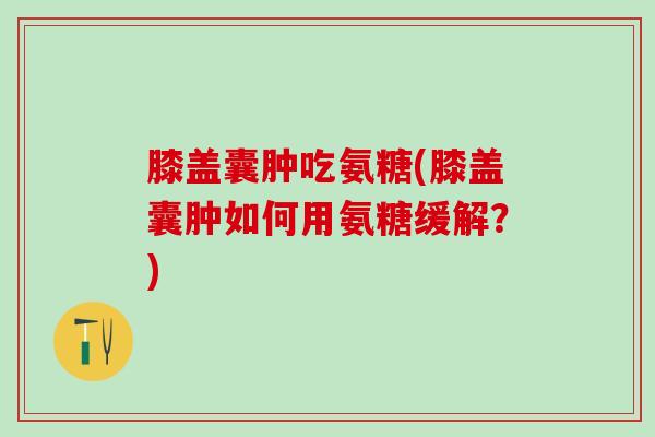 膝盖囊肿吃氨糖(膝盖囊肿如何用氨糖缓解?)-第1张图片-氨糖科普网 膝盖囊肿吃氨糖(膝盖囊肿如何用氨糖缓解?)-第1张图片-氨糖科普网