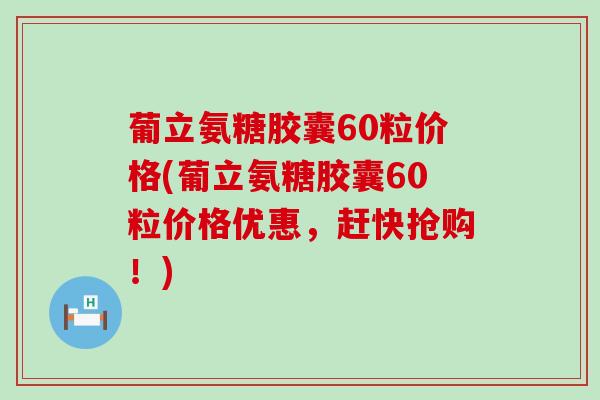 葡立氨糖胶囊60粒价格(葡立氨糖胶囊60粒价格优惠,赶快抢购!)-第1张图片-氨糖科普网 葡立氨糖胶囊60粒价格(葡立氨糖胶囊60粒价格优惠,赶快抢购!)-第1张图片-氨糖科普网