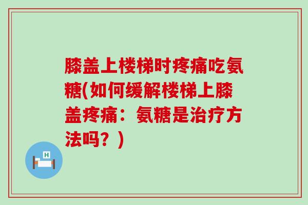 膝盖上楼梯时疼痛吃氨糖(如何缓解楼梯上膝盖疼痛:氨糖是治疗方法吗?)-第1张图片-氨糖科普网 膝盖上楼梯时疼痛吃氨糖(如何缓解楼梯上膝盖疼痛:氨糖是治疗方法吗?)-第1张图片-氨糖科普网