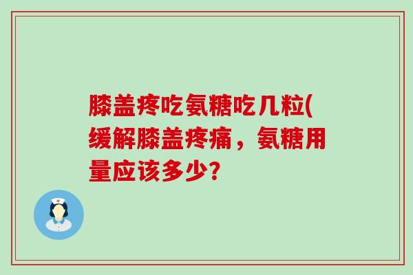 膝盖疼吃氨糖吃几粒(缓解膝盖疼痛,氨糖用量应该多少?-第1张图片-氨糖科普网 膝盖疼吃氨糖吃几粒(缓解膝盖疼痛,氨糖用量应该多少?-第1张图片-氨糖科普网
