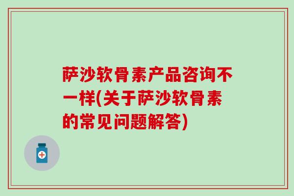 萨沙软骨素产品咨询不一样(关于萨沙软骨素的常见问题解答)-第1张图片-氨糖科普网 萨沙软骨素产品咨询不一样(关于萨沙软骨素的常见问题解答)-第1张图片-氨糖科普网