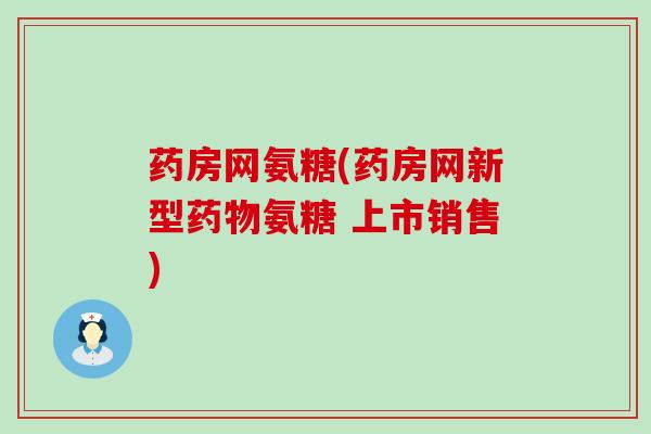 药房网氨糖(药房网新型药物氨糖 上市销售)-第1张图片-氨糖科普网