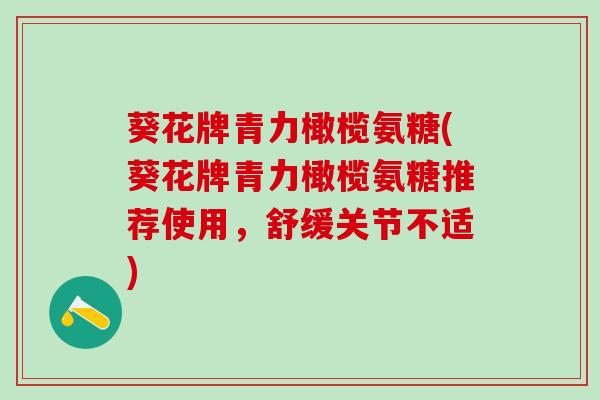 葵花牌青力橄榄氨糖(葵花牌青力橄榄氨糖推荐使用,舒缓关节不适)-第1张图片-氨糖科普网 葵花牌青力橄榄氨糖(葵花牌青力橄榄氨糖推荐使用,舒缓关节不适)-第1张图片-氨糖科普网
