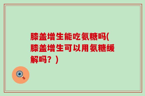 膝盖增生能吃氨糖吗(膝盖增生可以用氨糖缓解吗？)-第1张图片-氨糖科普网