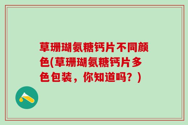 草珊瑚氨糖钙片不同颜色(草珊瑚氨糖钙片多色包装,你知道吗?)-第1张图片-氨糖科普网 草珊瑚氨糖钙片不同颜色(草珊瑚氨糖钙片多色包装,你知道吗?)-第1张图片-氨糖科普网