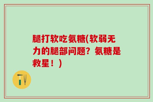 腿打软吃氨糖(软弱无力的腿部问题?氨糖是救星!)-第1张图片-氨糖科普网 腿打软吃氨糖(软弱无力的腿部问题?氨糖是救星!)-第1张图片-氨糖科普网