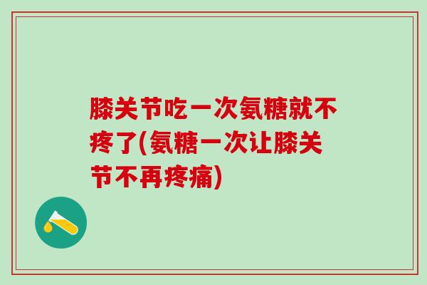 膝关节吃一次氨糖就不疼了(氨糖一次让膝关节不再疼痛)-第1张图片-氨糖科普网