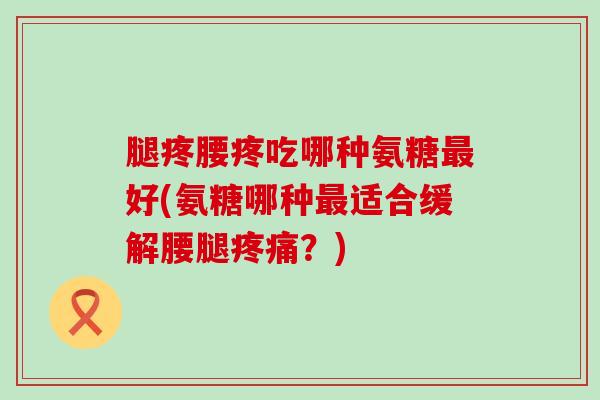 腿疼腰疼吃哪种氨糖最好(氨糖哪种最适合缓解腰腿疼痛?)-第1张图片-氨糖科普网 腿疼腰疼吃哪种氨糖最好(氨糖哪种最适合缓解腰腿疼痛?)-第1张图片-氨糖科普网