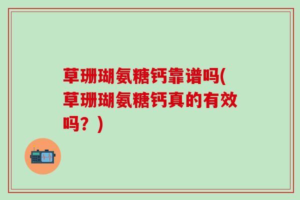 草珊瑚氨糖钙靠谱吗(草珊瑚氨糖钙真的有效吗？)-第1张图片-氨糖科普网