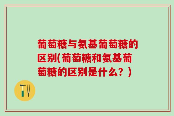 葡萄糖与氨基葡萄糖的区别(葡萄糖和氨基葡萄糖的区别是什么?)-第1张图片-氨糖科普网 葡萄糖与氨基葡萄糖的区别(葡萄糖和氨基葡萄糖的区别是什么?)-第1张图片-氨糖科普网