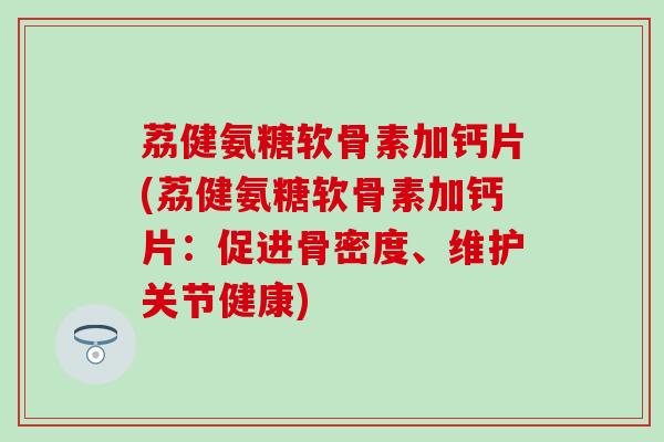 荔健氨糖软骨素加钙片(荔健氨糖软骨素加钙片：促进骨密度、维护关节健康)-第1张图片-氨糖科普网