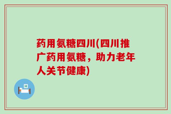 药用氨糖四川(四川推广药用氨糖，助力老年人关节健康)-第1张图片-氨糖科普网