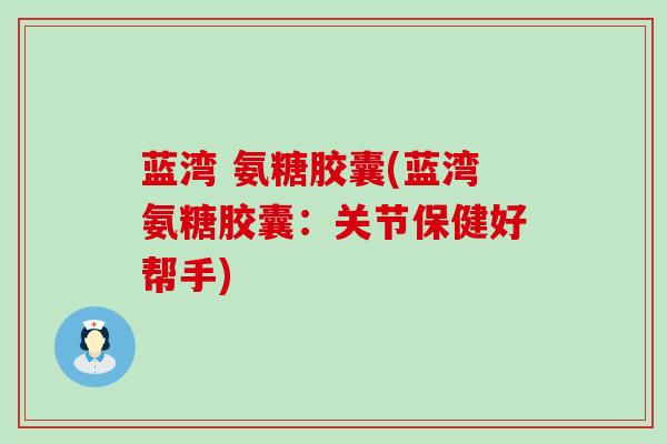 蓝湾 氨糖胶囊(蓝湾氨糖胶囊:关节保健好帮手)-第1张图片-氨糖科普网 蓝湾 氨糖胶囊(蓝湾氨糖胶囊:关节保健好帮手)-第1张图片-氨糖科普网