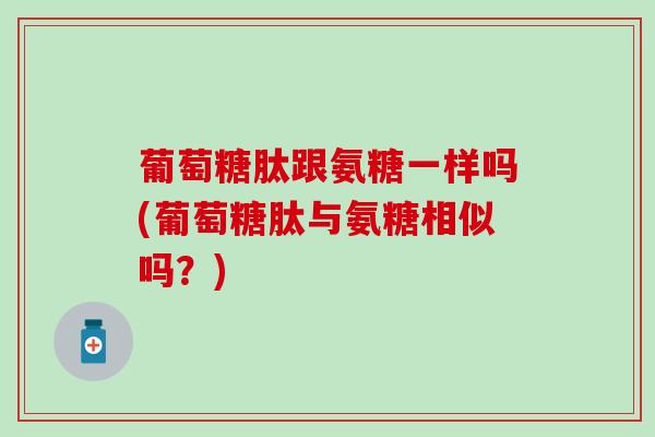 葡萄糖肽跟氨糖一样吗(葡萄糖肽与氨糖相似吗?)-第1张图片-氨糖科普网 葡萄糖肽跟氨糖一样吗(葡萄糖肽与氨糖相似吗?)-第1张图片-氨糖科普网