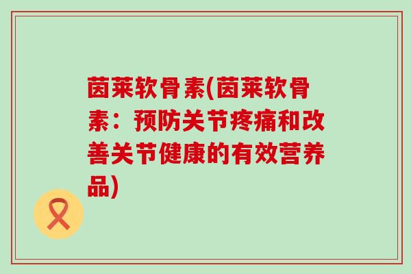 茵莱软骨素(茵莱软骨素:预防关节疼痛和改善关节健康的有效营养品)-第1张图片-氨糖科普网 茵莱软骨素(茵莱软骨素:预防关节疼痛和改善关节健康的有效营养品)-第1张图片-氨糖科普网