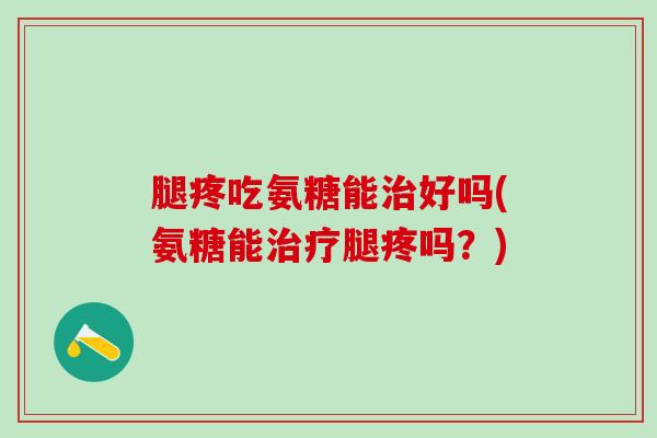 腿疼吃氨糖能治好吗(氨糖能治疗腿疼吗?)-第1张图片-氨糖科普网 腿疼吃氨糖能治好吗(氨糖能治疗腿疼吗?)-第1张图片-氨糖科普网