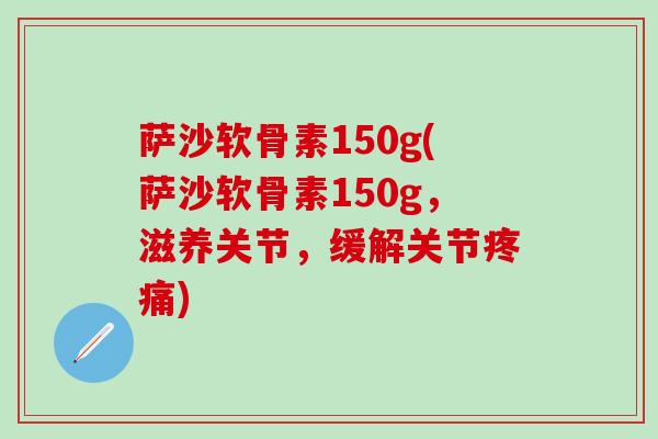 萨沙软骨素150g(萨沙软骨素150g,滋养关节,缓解关节疼痛)-第1张图片-氨糖科普网 萨沙软骨素150g(萨沙软骨素150g,滋养关节,缓解关节疼痛)-第1张图片-氨糖科普网