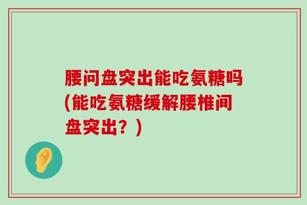 腰问盘突出能吃氨糖吗(能吃氨糖缓解腰椎间盘突出?)-第1张图片-氨糖科普网 腰问盘突出能吃氨糖吗(能吃氨糖缓解腰椎间盘突出?)-第1张图片-氨糖科普网