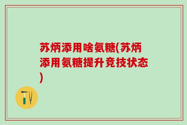 苏炳添用啥氨糖(苏炳添用氨糖提升竞技状态)-第1张图片-氨糖科普网