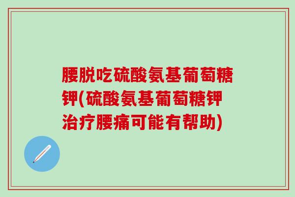 腰脱吃硫酸氨基葡萄糖钾(硫酸氨基葡萄糖钾治疗腰痛可能有帮助)-第1张图片-氨糖科普网 腰脱吃硫酸氨基葡萄糖钾(硫酸氨基葡萄糖钾治疗腰痛可能有帮助)-第1张图片-氨糖科普网