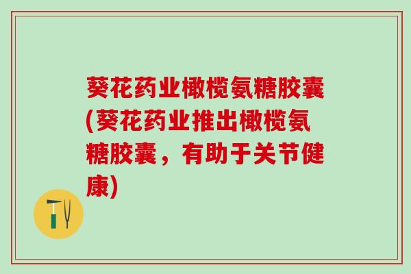 葵花药业橄榄氨糖胶囊(葵花药业推出橄榄氨糖胶囊,有助于关节健康)-第1张图片-氨糖科普网 葵花药业橄榄氨糖胶囊(葵花药业推出橄榄氨糖胶囊,有助于关节健康)-第1张图片-氨糖科普网