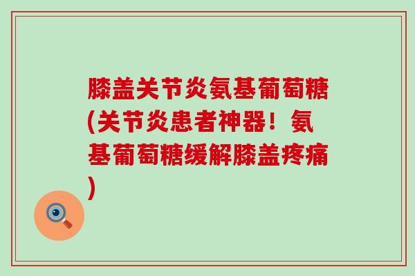 膝盖关节炎氨基葡萄糖(关节炎患者神器!氨基葡萄糖缓解膝盖疼痛)-第1张图片-氨糖科普网 膝盖关节炎氨基葡萄糖(关节炎患者神器!氨基葡萄糖缓解膝盖疼痛)-第1张图片-氨糖科普网