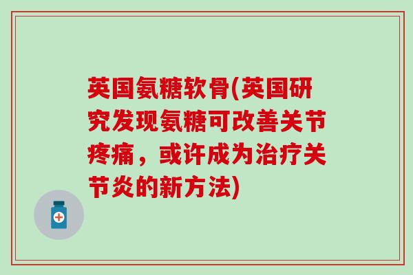 英国氨糖软骨(英国研究发现氨糖可改善关节疼痛,或许成为治疗关节炎的新方法)-第1张图片-氨糖科普网 英国氨糖软骨(英国研究发现氨糖可改善关节疼痛,或许成为治疗关节炎的新方法)-第1张图片-氨糖科普网