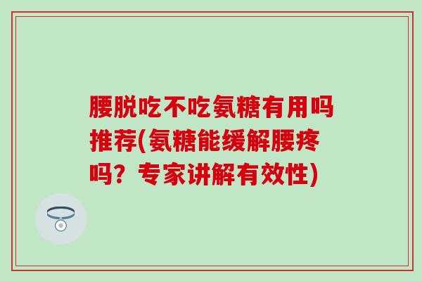 腰脱吃不吃氨糖有用吗推荐(氨糖能缓解腰疼吗?专家讲解有效性)-第1张图片-氨糖科普网 腰脱吃不吃氨糖有用吗推荐(氨糖能缓解腰疼吗?专家讲解有效性)-第1张图片-氨糖科普网