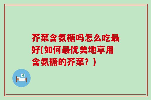 芥菜含氨糖吗怎么吃最好(如何最优美地享用含氨糖的芥菜?)-第1张图片-氨糖科普网 芥菜含氨糖吗怎么吃最好(如何最优美地享用含氨糖的芥菜?)-第1张图片-氨糖科普网