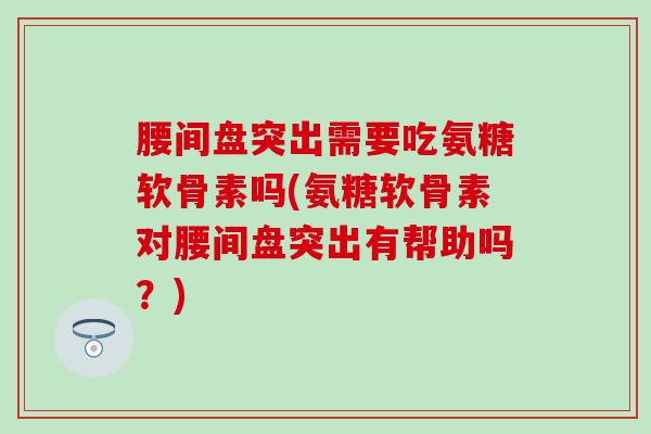 腰间盘突出需要吃氨糖软骨素吗(氨糖软骨素对腰间盘突出有帮助吗？)-第1张图片-氨糖科普网