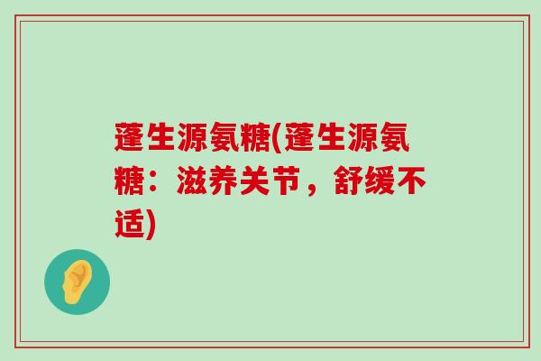 蓬生源氨糖(蓬生源氨糖:滋养关节,舒缓不适)-第1张图片-氨糖科普网 蓬生源氨糖(蓬生源氨糖:滋养关节,舒缓不适)-第1张图片-氨糖科普网