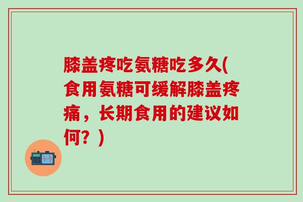 膝盖疼吃氨糖吃多久(食用氨糖可缓解膝盖疼痛,长期食用的建议如何?)-第1张图片-氨糖科普网 膝盖疼吃氨糖吃多久(食用氨糖可缓解膝盖疼痛,长期食用的建议如何?)-第1张图片-氨糖科普网