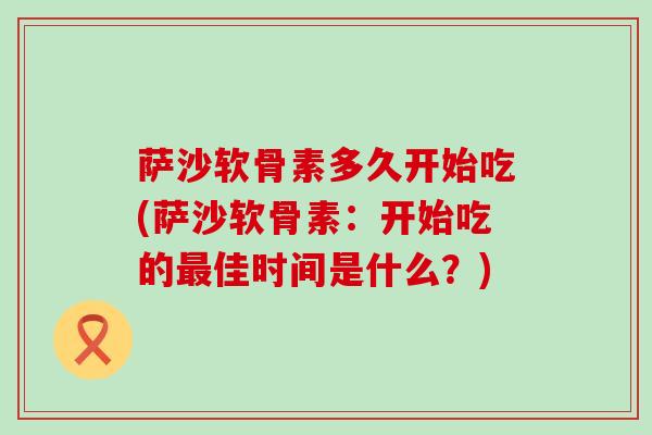 萨沙软骨素多久开始吃(萨沙软骨素:开始吃的最佳时间是什么?)-第1张图片-氨糖科普网 萨沙软骨素多久开始吃(萨沙软骨素:开始吃的最佳时间是什么?)-第1张图片-氨糖科普网