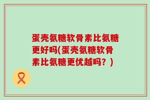 蛋壳氨糖软骨素比氨糖更好吗(蛋壳氨糖软骨素比氨糖更优越吗?)-第1张图片-氨糖科普网 蛋壳氨糖软骨素比氨糖更好吗(蛋壳氨糖软骨素比氨糖更优越吗?)-第1张图片-氨糖科普网