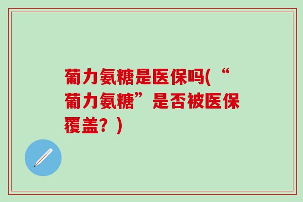 葡力氨糖是医保吗(“葡力氨糖”是否被医保覆盖?)-第1张图片-氨糖科普网 葡力氨糖是医保吗(“葡力氨糖”是否被医保覆盖?)-第1张图片-氨糖科普网