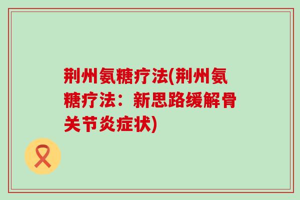 荆州氨糖疗法(荆州氨糖疗法：新思路缓解骨关节炎症状)-第1张图片-氨糖科普网