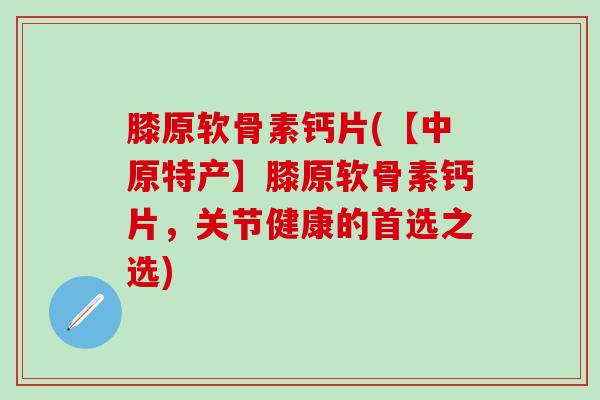 膝原软骨素钙片(【中原特产】膝原软骨素钙片,关节健康的首选之选)-第1张图片-氨糖科普网 膝原软骨素钙片(【中原特产】膝原软骨素钙片,关节健康的首选之选)-第1张图片-氨糖科普网