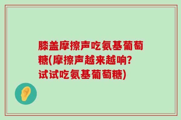 膝盖摩擦声吃氨基葡萄糖(摩擦声越来越响？试试吃氨基葡萄糖)-第1张图片-氨糖科普网