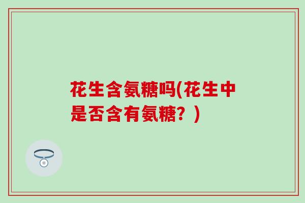 花生含氨糖吗(花生中是否含有氨糖?)-第1张图片-氨糖科普网 花生含氨糖吗(花生中是否含有氨糖?)-第1张图片-氨糖科普网